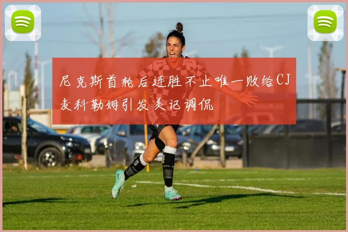 尼克斯首轮后连胜不止唯一败给CJ麦科勒姆引发美记调侃
