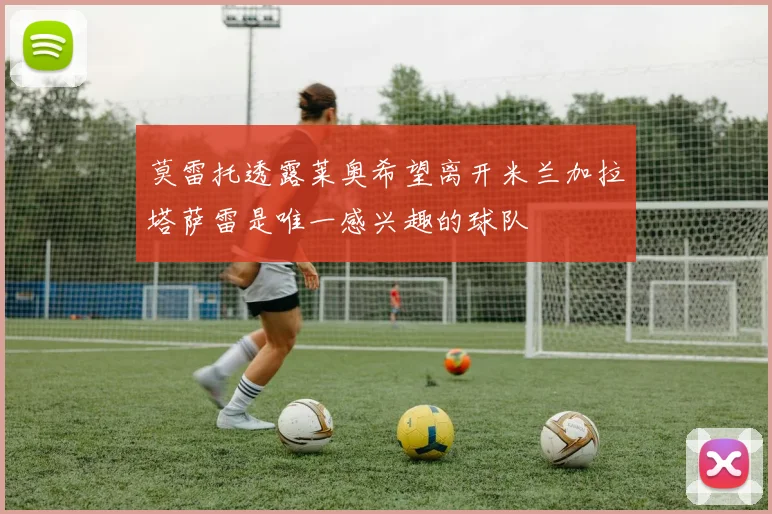 莫雷托透露莱奥希望离开米兰加拉塔萨雷是唯一感兴趣的球队
