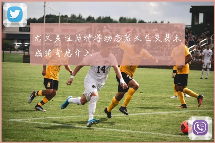 尤文关注马特塔动态若米兰交易未成将考虑介入