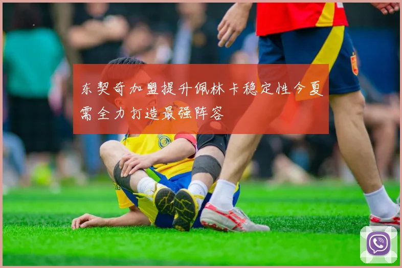 东契奇加盟提升佩林卡稳定性今夏需全力打造最强阵容