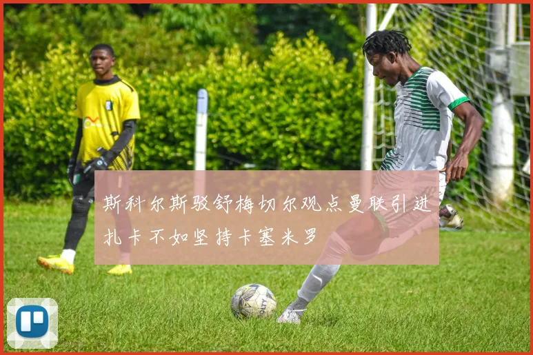 斯科尔斯驳舒梅切尔观点曼联引进扎卡不如坚持卡塞米罗