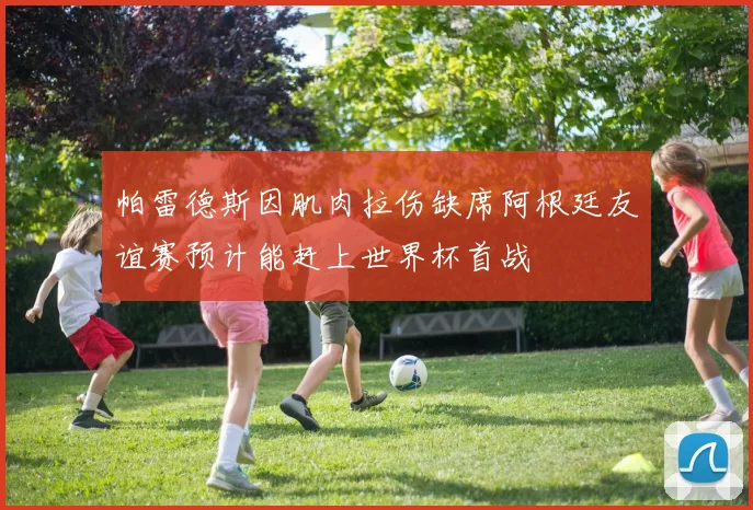 帕雷德斯因肌肉拉伤缺席阿根廷友谊赛预计能赶上世界杯首战