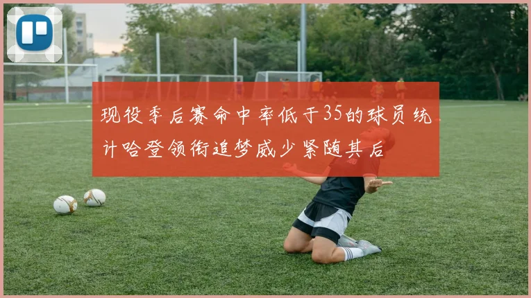 现役季后赛命中率低于35的球员统计哈登领衔追梦威少紧随其后