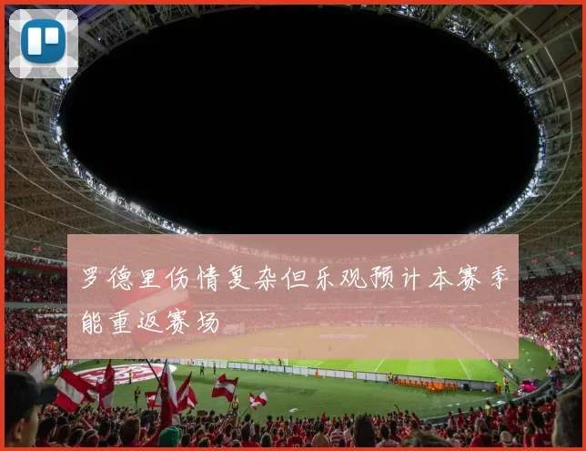 罗德里伤情复杂但乐观预计本赛季能重返赛场