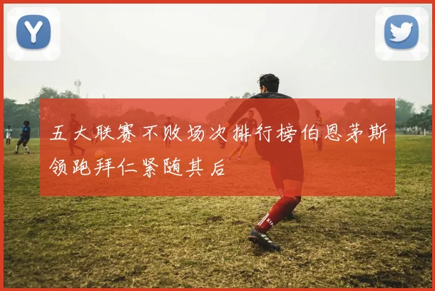 五大联赛不败场次排行榜伯恩茅斯领跑拜仁紧随其后