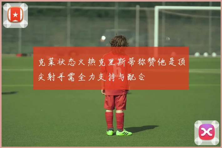 克莱状态火热克里斯蒂称赞他是顶尖射手需全力支持与配合
