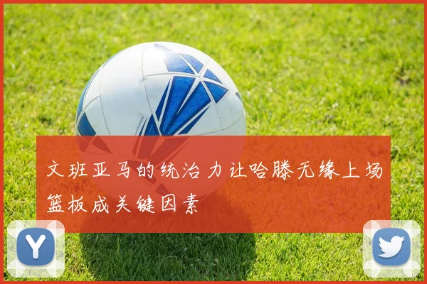 文班亚马的统治力让哈滕无缘上场篮板成关键因素