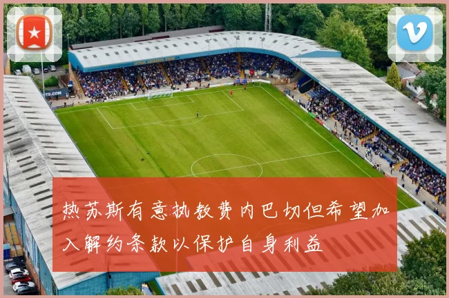 热苏斯有意执教费内巴切但希望加入解约条款以保护自身利益
