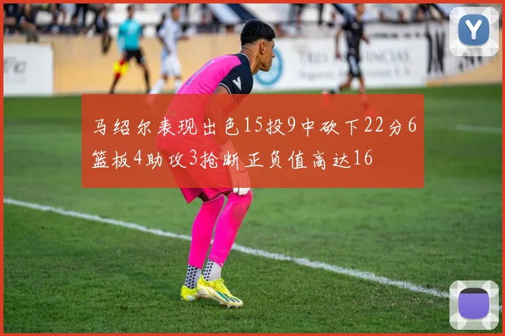 马绍尔表现出色15投9中砍下22分6篮板4助攻3抢断正负值高达16