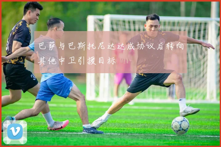 巴萨与巴斯托尼达达成协议后转向其他中卫引援目标