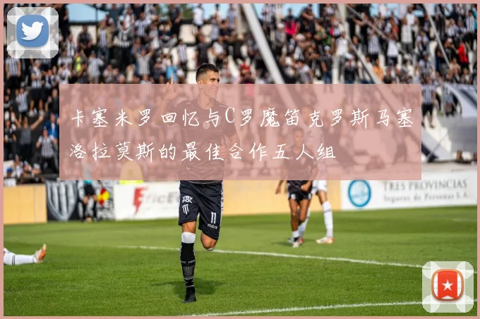 卡塞米罗回忆与C罗魔笛克罗斯马塞洛拉莫斯的最佳合作五人组