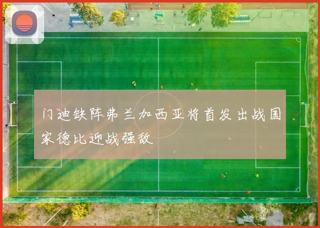 门迪缺阵弗兰加西亚将首发出战国家德比迎战强敌