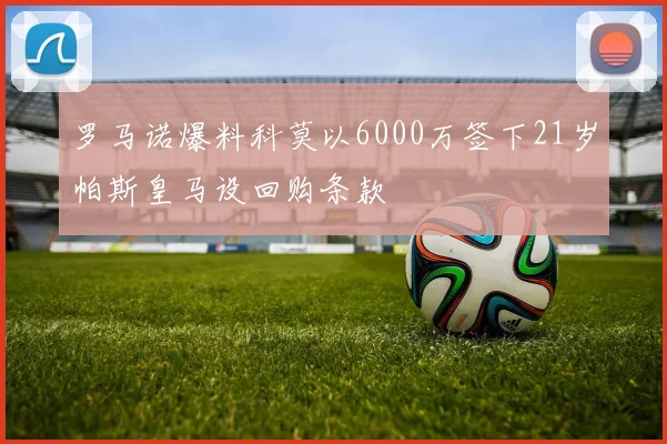 罗马诺爆料科莫以6000万签下21岁帕斯皇马设回购条款