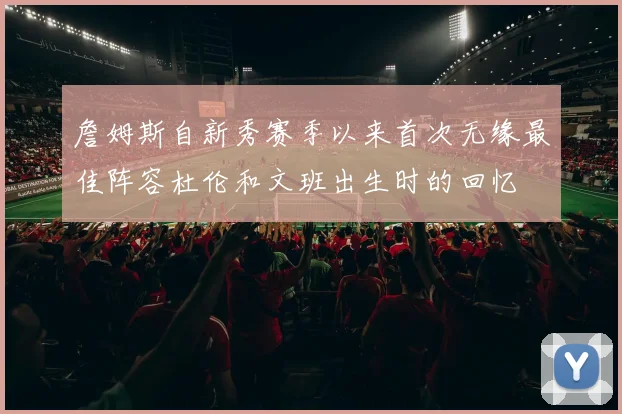 詹姆斯自新秀赛季以来首次无缘最佳阵容杜伦和文班出生时的回忆