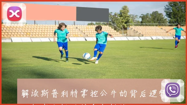 解读斯普利特掌控公牛的背后逻辑开拓者老板的信念与挑战