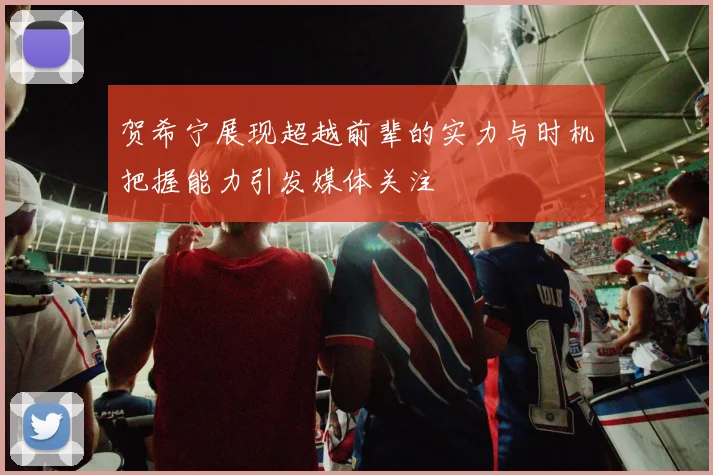 贺希宁展现超越前辈的实力与时机把握能力引发媒体关注