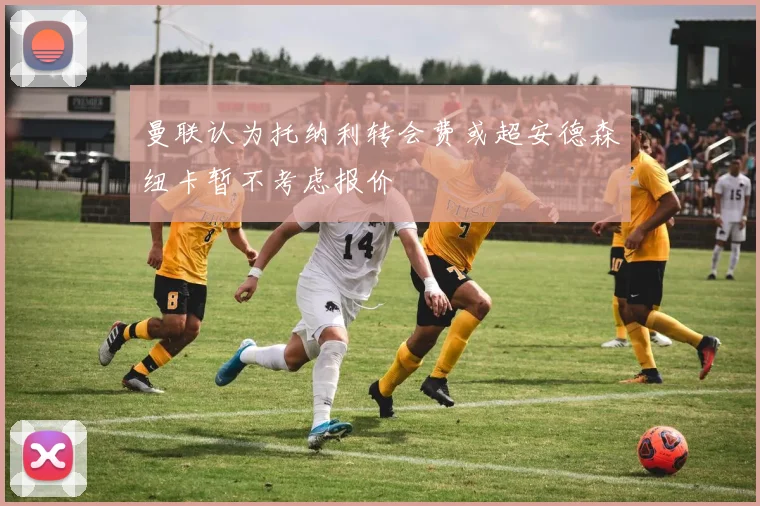 曼联认为托纳利转会费或超安德森纽卡暂不考虑报价
