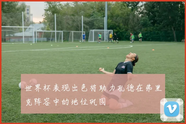 世界杯表现出色将助力孔德在弗里克阵容中的地位巩固