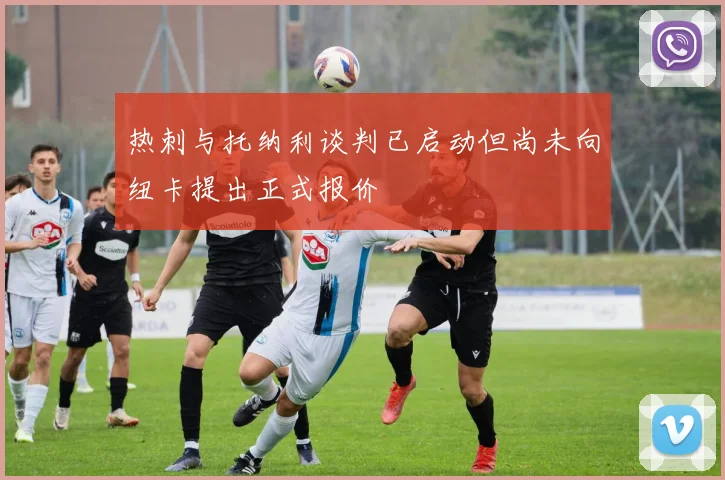 热刺与托纳利谈判已启动但尚未向纽卡提出正式报价