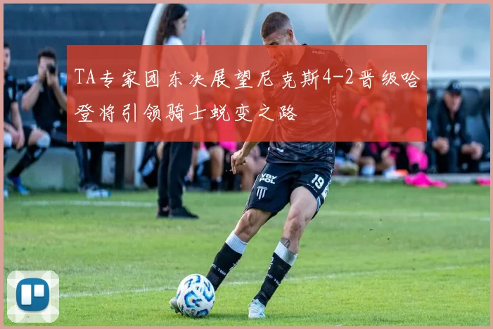 TA专家团东决展望尼克斯4-2晋级哈登将引领骑士蜕变之路