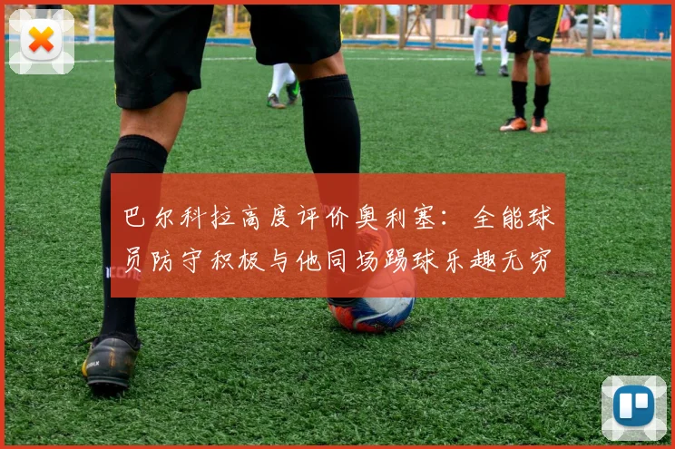 巴尔科拉高度评价奥利塞：全能球员防守积极与他同场踢球乐趣无穷