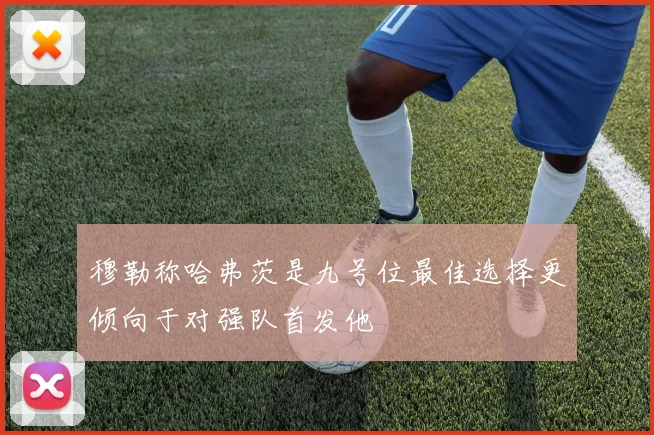 穆勒称哈弗茨是九号位最佳选择更倾向于对强队首发他