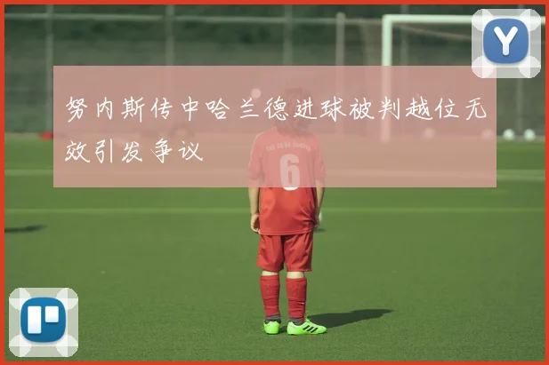 努内斯传中哈兰德进球被判越位无效引发争议