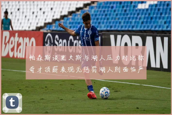 帕森斯谈里夫斯与湖人压力对比称奇才顶薪表现无惩罚湖人则面临严格审视