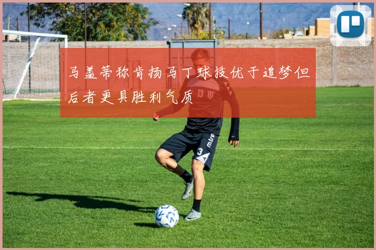 马盖蒂称肯扬马丁球技优于追梦但后者更具胜利气质