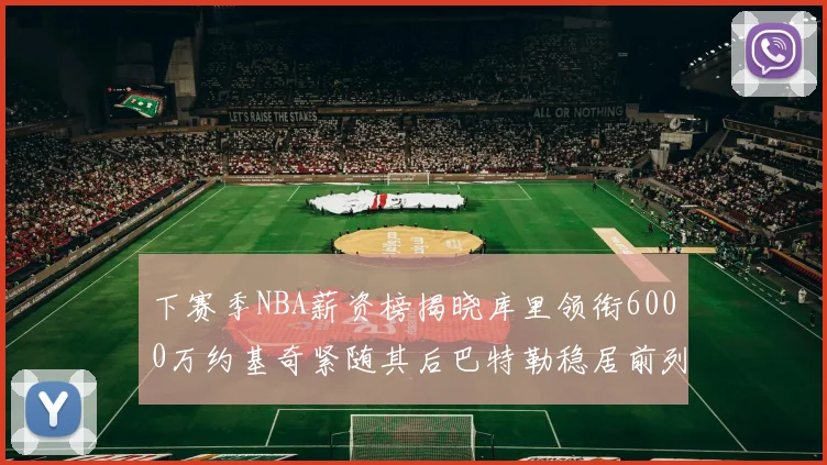 下赛季NBA薪资榜揭晓库里领衔6000万约基奇紧随其后巴特勒稳居前列