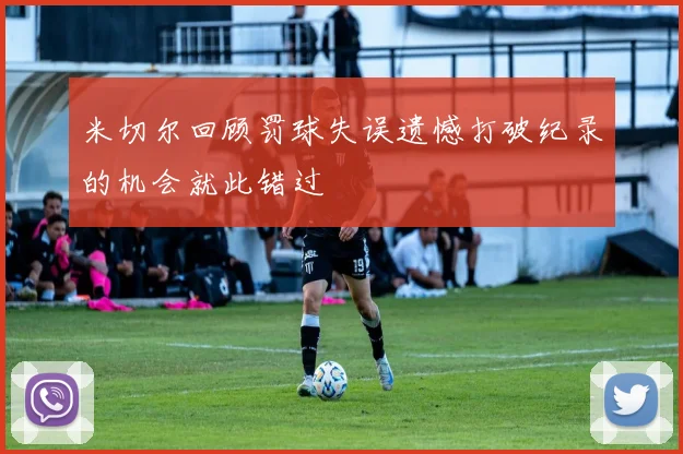 米切尔回顾罚球失误遗憾打破纪录的机会就此错过